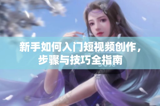 新手如何入门短视频创作，步骤与技巧全指南