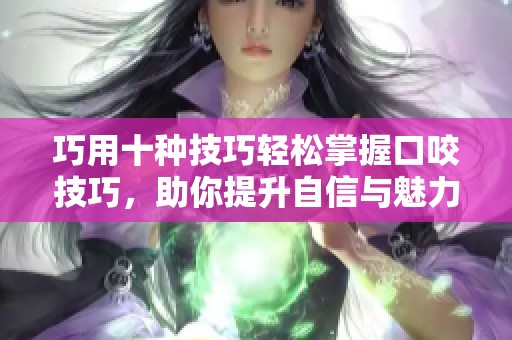 巧用十种技巧轻松掌握口咬技巧，助你提升自信与魅力