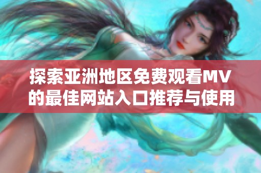 探索亚洲地区免费观看MV的最佳网站入口推荐与使用指南