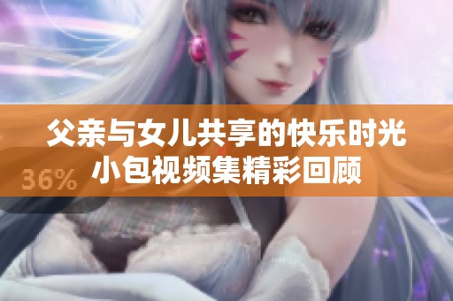 父亲与女儿共享的快乐时光小包视频集精彩回顾