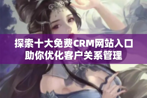 探索十大免费CRM网站入口助你优化客户关系管理
