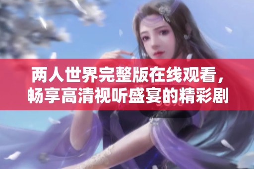 两人世界完整版在线观看，畅享高清视听盛宴的精彩剧情