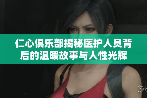 仁心俱乐部揭秘医护人员背后的温暖故事与人性光辉