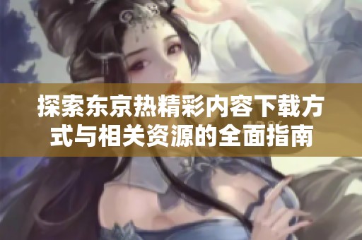 探索东京热精彩内容下载方式与相关资源的全面指南