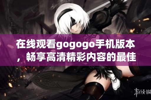 在线观看gogogo手机版本，畅享高清精彩内容的最佳选择