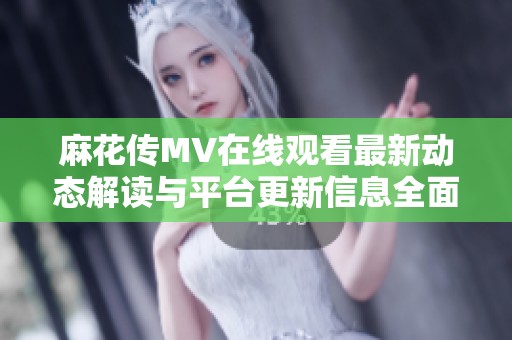 麻花传MV在线观看最新动态解读与平台更新信息全面汇总