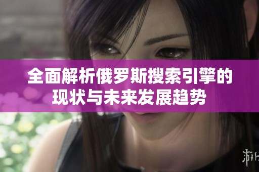 全面解析俄罗斯搜索引擎的现状与未来发展趋势