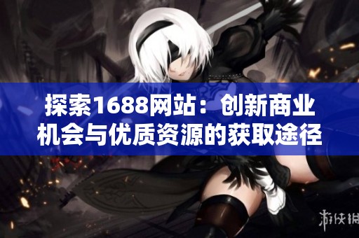 探索1688网站：创新商业机会与优质资源的获取途径