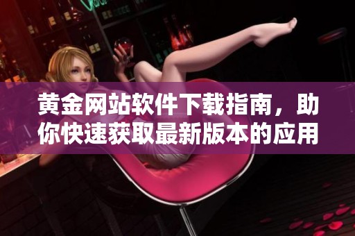 黄金网站软件下载指南，助你快速获取最新版本的应用程序