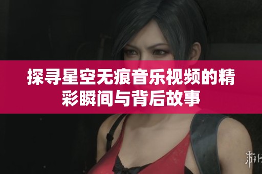 探寻星空无痕音乐视频的精彩瞬间与背后故事