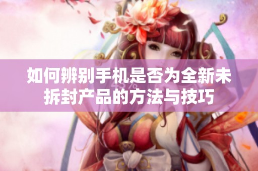 如何辨别手机是否为全新未拆封产品的方法与技巧