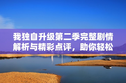 我独自升级第二季完整剧情解析与精彩点评，助你轻松追剧