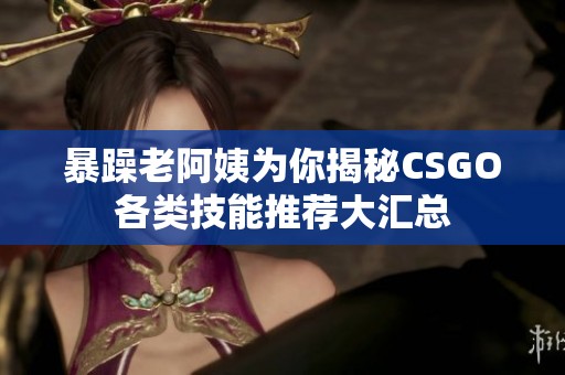 暴躁老阿姨为你揭秘CSGO各类技能推荐大汇总