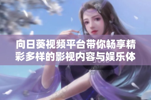 向日葵视频平台带你畅享精彩多样的影视内容与娱乐体验