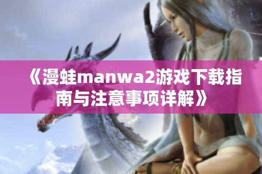 《漫蛙manwa2游戏下载指南与注意事项详解》