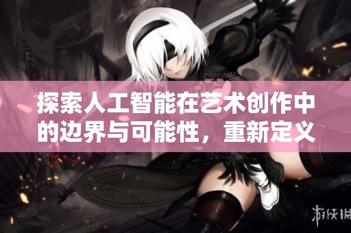 探索人工智能在艺术创作中的边界与可能性，重新定义绘画的未来