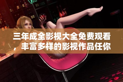 三年成全影视大全免费观看，丰富多样的影视作品任你畅享