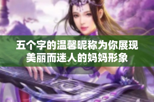 五个字的温馨昵称为你展现美丽而迷人的妈妈形象
