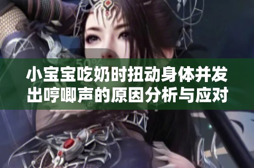 小宝宝吃奶时扭动身体并发出哼唧声的原因分析与应对建议
