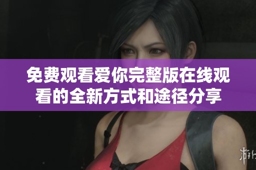 免费观看爱你完整版在线观看的全新方式和途径分享