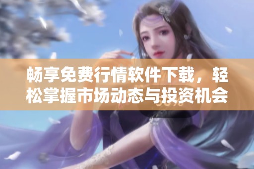 畅享免费行情软件下载，轻松掌握市场动态与投资机会