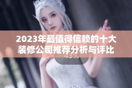 2023年最值得信赖的十大装修公司推荐分析与评比