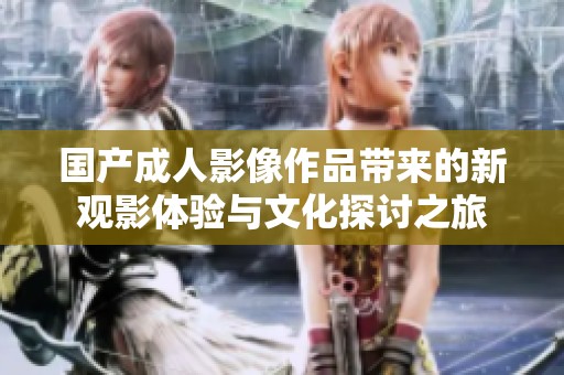 国产成人影像作品带来的新观影体验与文化探讨之旅