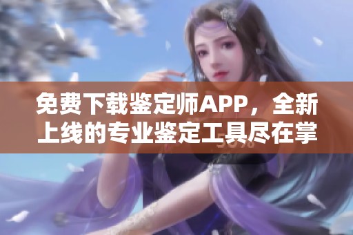 免费下载鉴定师APP，全新上线的专业鉴定工具尽在掌握中