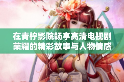 在青柠影院畅享高清电视剧荣耀的精彩故事与人物情感