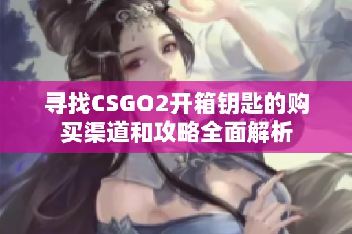 寻找CSGO2开箱钥匙的购买渠道和攻略全面解析