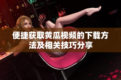便捷获取黄瓜视频的下载方法及相关技巧分享