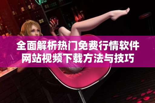 全面解析热门免费行情软件网站视频下载方法与技巧