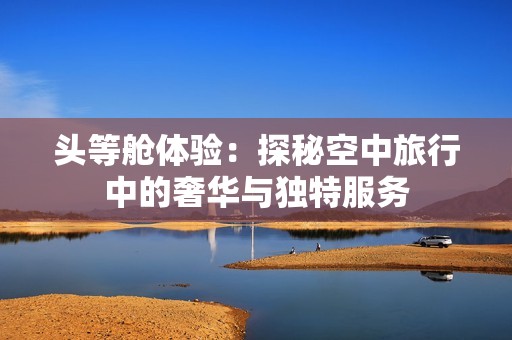 头等舱体验：探秘空中旅行中的奢华与独特服务