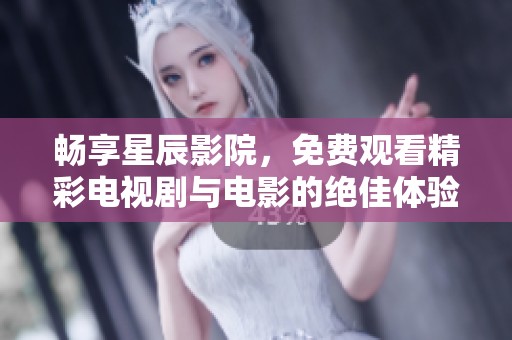 畅享星辰影院，免费观看精彩电视剧与电影的绝佳体验