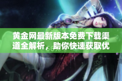 黄金网最新版本免费下载渠道全解析，助你快速获取优质资源