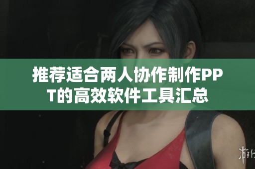 推荐适合两人协作制作PPT的高效软件工具汇总