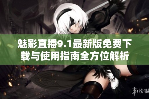 魅影直播9.1最新版免费下载与使用指南全方位解析