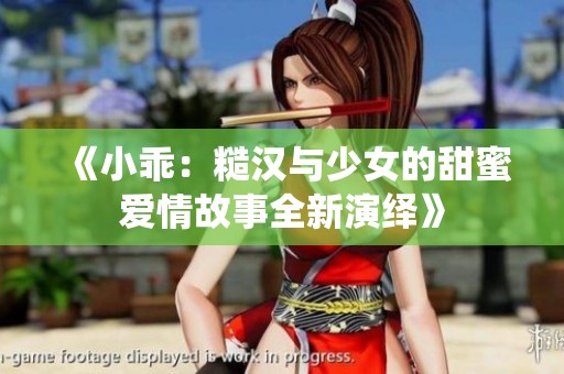 《小乖：糙汉与少女的甜蜜爱情故事全新演绎》