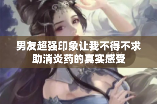 男友超强印象让我不得不求助消炎药的真实感受