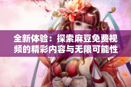 全新体验：探索麻豆免费视频的精彩内容与无限可能性