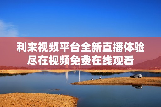 利来视频平台全新直播体验尽在视频免费在线观看
