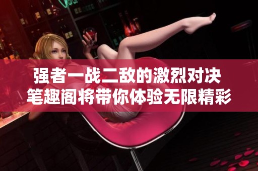 强者一战二敌的激烈对决 笔趣阁将带你体验无限精彩