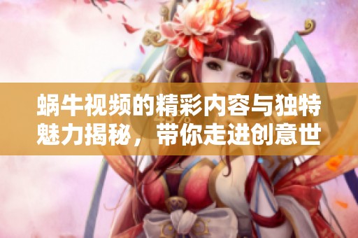 蜗牛视频的精彩内容与独特魅力揭秘，带你走进创意世界