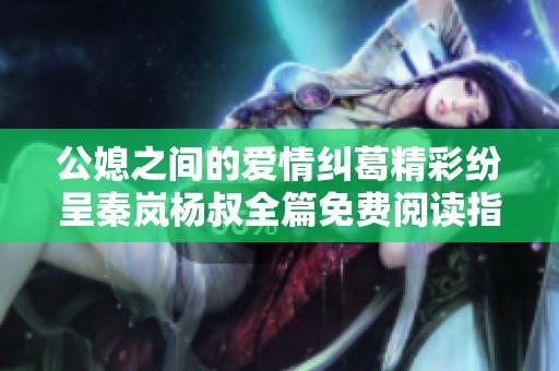 公媳之间的爱情纠葛精彩纷呈秦岚杨叔全篇免费阅读指南