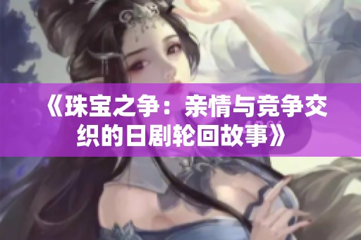 《珠宝之争：亲情与竞争交织的日剧轮回故事》