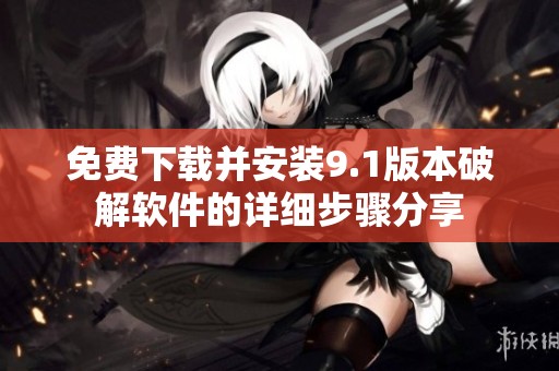 免费下载并安装9.1版本破解软件的详细步骤分享