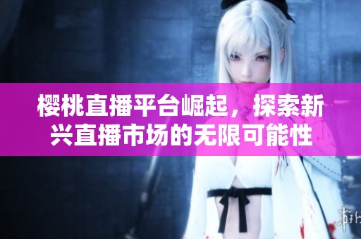 樱桃直播平台崛起，探索新兴直播市场的无限可能性
