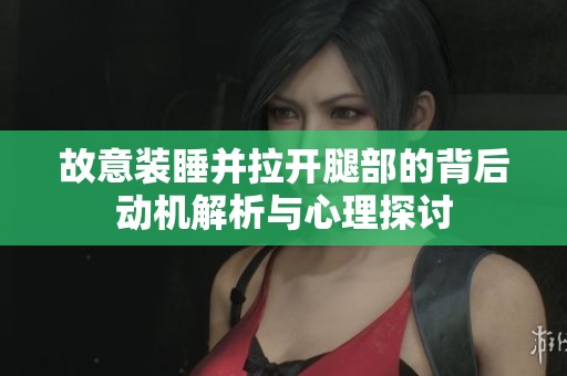 故意装睡并拉开腿部的背后动机解析与心理探讨