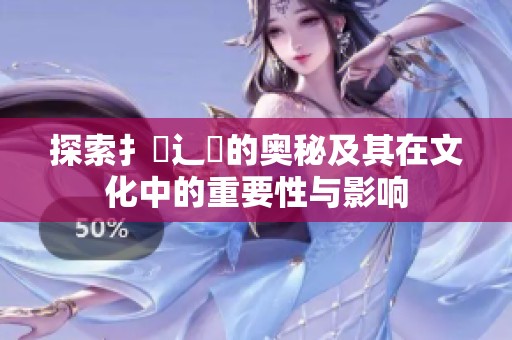 探索扌喿辶畐的奥秘及其在文化中的重要性与影响