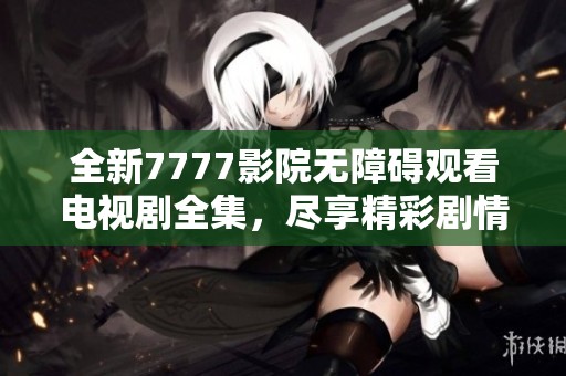 全新7777影院无障碍观看电视剧全集，尽享精彩剧情与感人故事